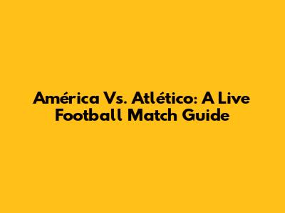 América Vs. Atlético: A Live Football Match Guide