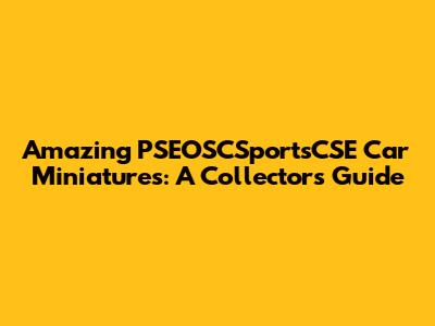 Amazing PSEOSCSportsCSE Car Miniatures: A Collector's Guide