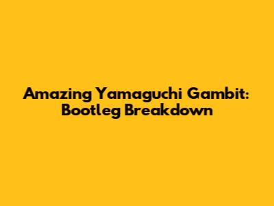 Amazing Yamaguchi Gambit: Bootleg Breakdown