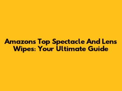 Amazon's Top Spectacle And Lens Wipes: Your Ultimate Guide