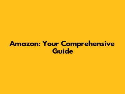 Amazon: Your Comprehensive Guide