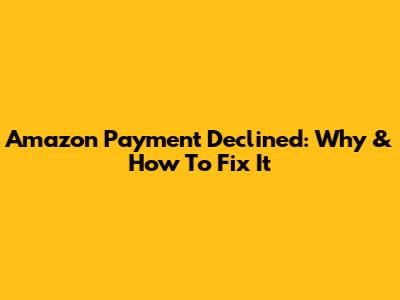 Amazon Payment Declined: Why & How To Fix It