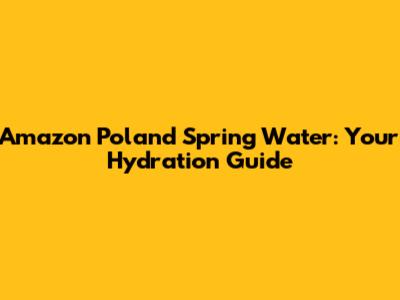 Amazon Poland Spring Water: Your Hydration Guide
