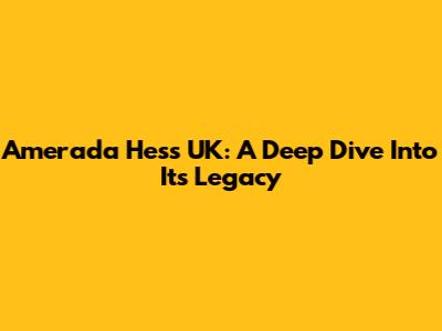 Amerada Hess UK: A Deep Dive Into Its Legacy
