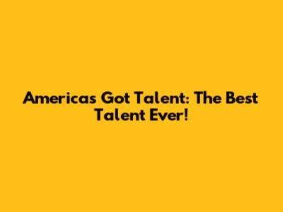 America's Got Talent: The Best Talent Ever!