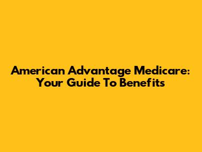 American Advantage Medicare: Your Guide To Benefits
