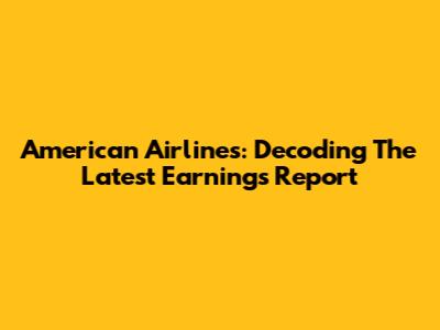 American Airlines: Decoding The Latest Earnings Report