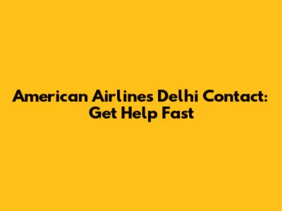 American Airlines Delhi Contact: Get Help Fast