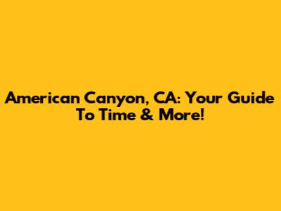 American Canyon, CA: Your Guide To Time & More!