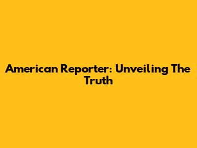 American Reporter: Unveiling The Truth