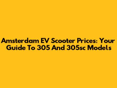 Amsterdam EV Scooter Prices: Your Guide To 305 And 305sc Models