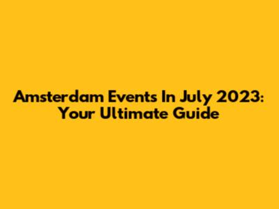 Amsterdam Events In July 2023: Your Ultimate Guide