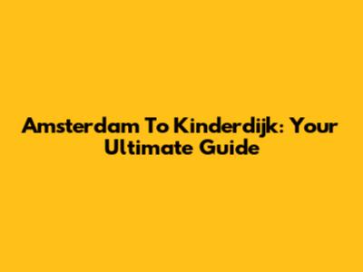 Amsterdam To Kinderdijk: Your Ultimate Guide
