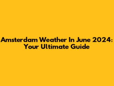 Amsterdam Weather In June 2024: Your Ultimate Guide