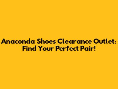 Anaconda Shoes Clearance Outlet: Find Your Perfect Pair!