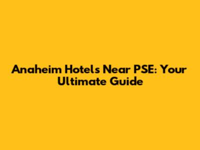 Anaheim Hotels Near PSE: Your Ultimate Guide