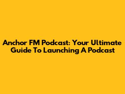 Anchor FM Podcast: Your Ultimate Guide To Launching A Podcast