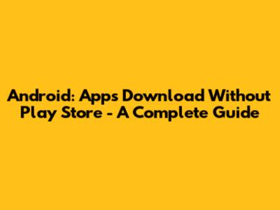 Android: Apps Download Without Play Store - A Complete Guide