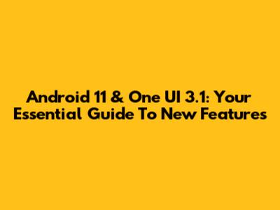 Android 11 & One UI 3.1: Your Essential Guide To New Features