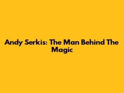 Andy Serkis: The Man Behind The Magic