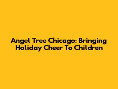 Angel Tree Chicago: Bringing Holiday Cheer To Children