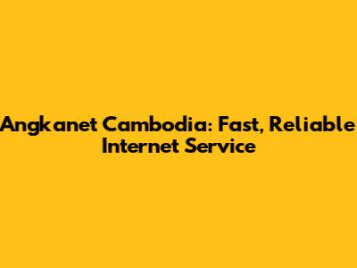 Angkanet Cambodia: Fast, Reliable Internet Service