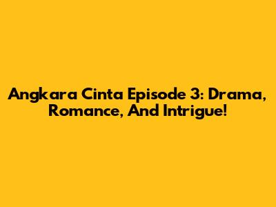 Angkara Cinta Episode 3: Drama, Romance, And Intrigue!