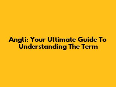 Angli: Your Ultimate Guide To Understanding The Term