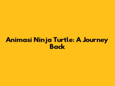 Animasi Ninja Turtle: A Journey Back