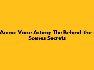 Anime Voice Acting: The Behind-the-Scenes Secrets