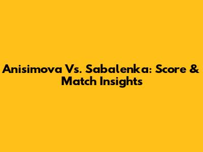 Anisimova Vs. Sabalenka: Score & Match Insights
