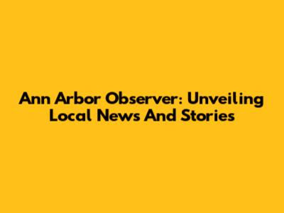 Ann Arbor Observer: Unveiling Local News And Stories
