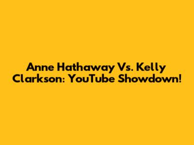 Anne Hathaway Vs. Kelly Clarkson: YouTube Showdown!