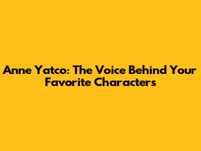 Anne Yatco: The Voice Behind Your Favorite Characters