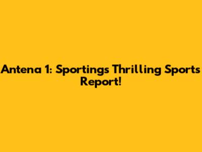 Antena 1: Sporting's Thrilling Sports Report!