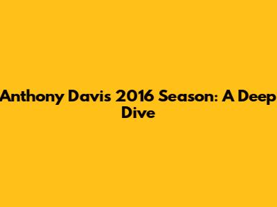 Anthony Davis' 2016 Season: A Deep Dive