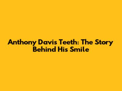 Anthony Davis' Teeth: The Story Behind His Smile