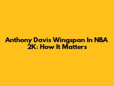 Anthony Davis' Wingspan In NBA 2K: How It Matters