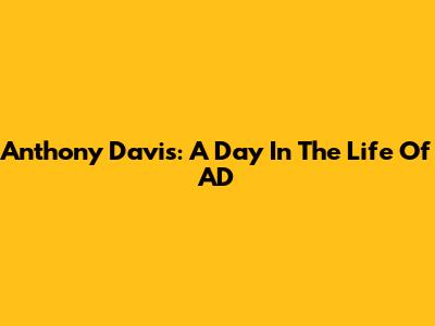 Anthony Davis: A Day In The Life Of AD