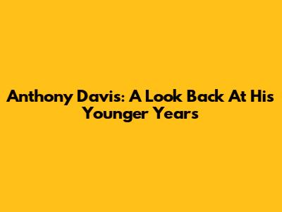 Anthony Davis: A Look Back At His Younger Years