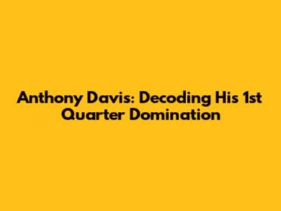 Anthony Davis: Decoding His 1st Quarter Domination