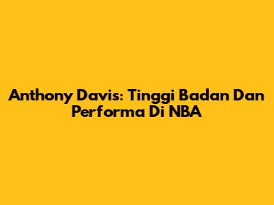 Anthony Davis: Tinggi Badan Dan Performa Di NBA