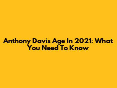 Anthony Davis Age In 2021: What You Need To Know