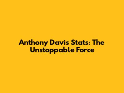 Anthony Davis Stats: The Unstoppable Force