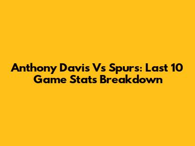 Anthony Davis Vs Spurs: Last 10 Game Stats Breakdown