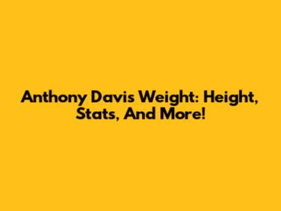 Anthony Davis Weight: Height, Stats, And More!