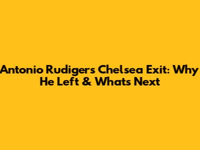 Antonio Rudiger's Chelsea Exit: Why He Left & What's Next