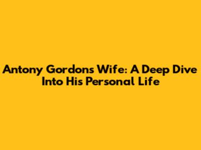 Antony Gordon's Wife: A Deep Dive Into His Personal Life