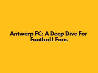 Antwerp FC: A Deep Dive For Football Fans