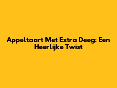 Appeltaart Met Extra Deeg: Een Heerlijke Twist